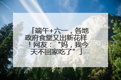 端午+六一，各地政府食堂又出新花样！网友：“妈，我今天不回家吃了”