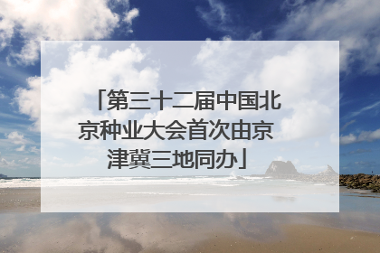 第三十二届中国北京种业大会首次由京津冀三地同办