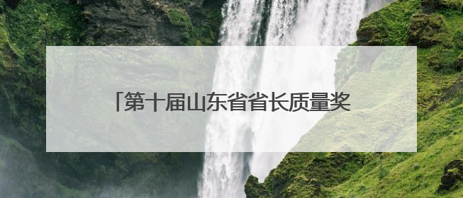 第十届山东省省长质量奖申报单位及个人名单公示