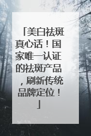 美白祛斑真心话！国家唯一认证的祛斑产品，刷新传统品牌定位！