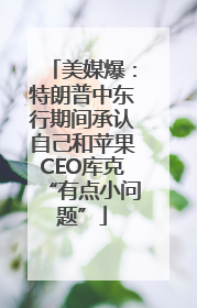 美媒爆：特朗普中东行期间承认自己和苹果CEO库克“有点小问题”