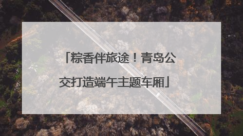 粽香伴旅途！青岛公交打造端午主题车厢