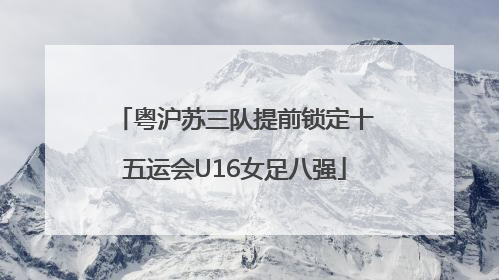 粤沪苏三队提前锁定十五运会U16女足八强