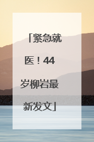 紧急就医！44岁柳岩最新发文