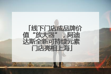 线下门店成品牌价值“放大器”，阿迪达斯全新可持续元素门店亮相上海