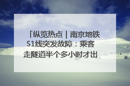 纵览热点｜南京地铁S1线突发故障：乘客走隧道半个多小时才出站，地铁方称造成误机会解决处理