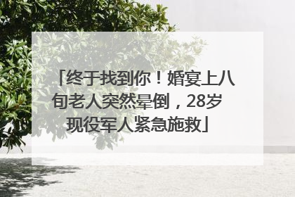 终于找到你！婚宴上八旬老人突然晕倒，28岁现役军人紧急施救