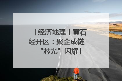 经济地理丨黄石经开区：聚企成链“芯光”闪耀
