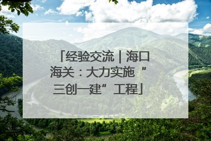 经验交流｜海口海关：大力实施“三创一建”工程