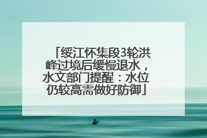 绥江怀集段3轮洪峰过境后缓慢退水，水文部门提醒：水位仍较高需做好防御