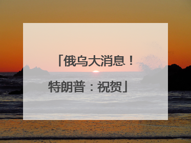 俄乌大消息！特朗普：祝贺