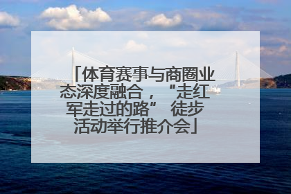 体育赛事与商圈业态深度融合，“走红军走过的路” 徒步活动举行推介会