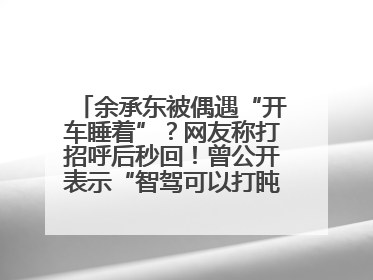 余承东被偶遇“开车睡着”？网友称打招呼后秒回！曾公开表示“智驾可以打盹”引争议
