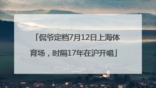 侃爷定档7月12日上海体育场，时隔17年在沪开唱
