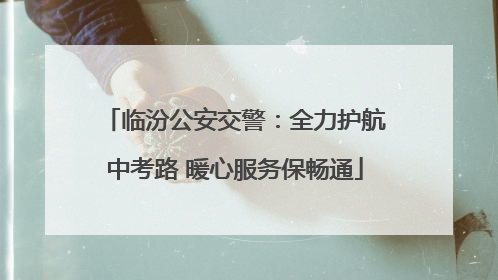 临汾公安交警：全力护航中考路 暖心服务保畅通