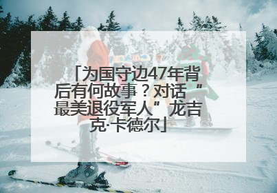 为国守边47年背后有何故事？对话“最美退役军人”龙吉克·卡德尔