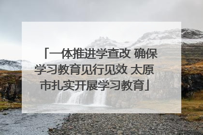 一体推进学查改 确保学习教育见行见效 太原市扎实开展学习教育