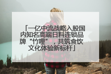 一亿中流战略入股国内知名高端日料连锁品牌“竹哩”，共筑食饮文化体验新标杆