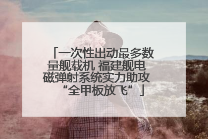 一次性出动最多数量舰载机 福建舰电磁弹射系统实力助攻“全甲板放飞”