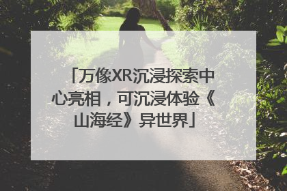 万像XR沉浸探索中心亮相，可沉浸体验《山海经》异世界