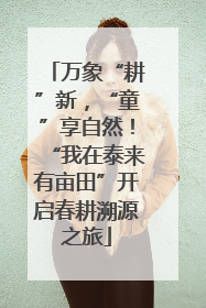 万象“耕”新，“童”享自然！“我在泰来有亩田”开启春耕溯源之旅