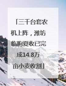 三千台套农机上阵，潍坊临朐夏收已完成14.8万亩小麦收割