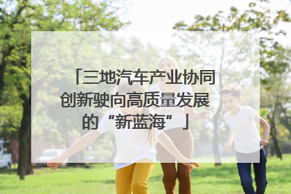 三地汽车产业协同创新驶向高质量发展的“新蓝海”