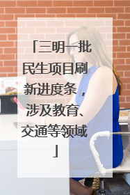 三明一批民生项目刷新进度条，涉及教育、交通等领域