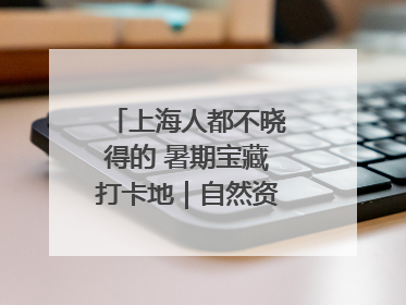 上海人都不晓得的 暑期宝藏打卡地｜自然资源探馆系列②