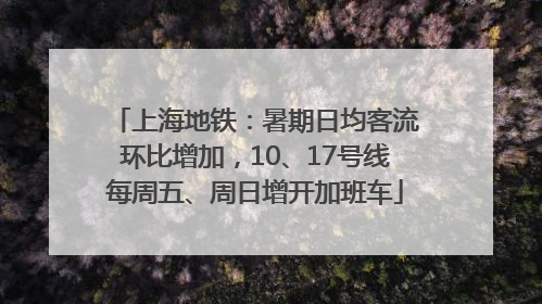 上海地铁：暑期日均客流环比增加，10、17号线每周五、周日增开加班车
