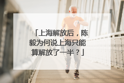 上海解放后，陈毅为何说上海只能算解放了一半？