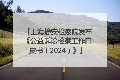 上海静安检察院发布《公益诉讼检察工作白皮书（2024）》