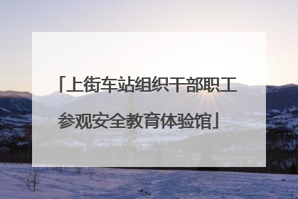 上街车站组织干部职工参观安全教育体验馆