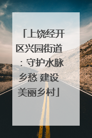 上饶经开区兴园街道：守护水脉乡愁 建设美丽乡村