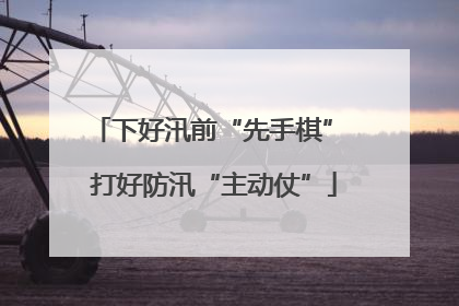下好汛前“先手棋” 打好防汛“主动仗”