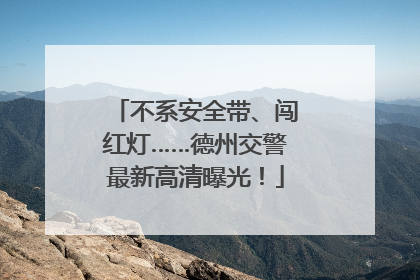 不系安全带、闯红灯……德州交警最新高清曝光！