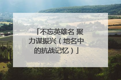 不忘英雄名 聚力谋振兴（地名中的抗战记忆）
