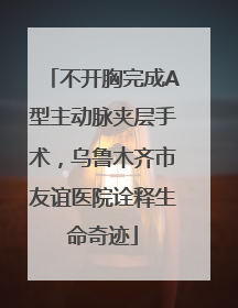 不开胸完成A型主动脉夹层手术，乌鲁木齐市友谊医院诠释生命奇迹