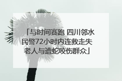与时间赛跑 四川邻水民警72小时内连救走失老人与遭蛇咬伤群众