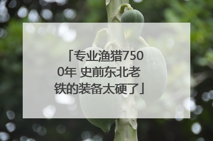 专业渔猎7500年 史前东北老铁的装备太硬了