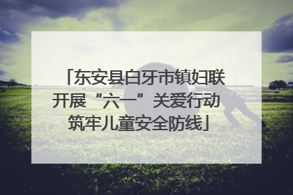 东安县白牙市镇妇联开展“六一”关爱行动 筑牢儿童安全防线