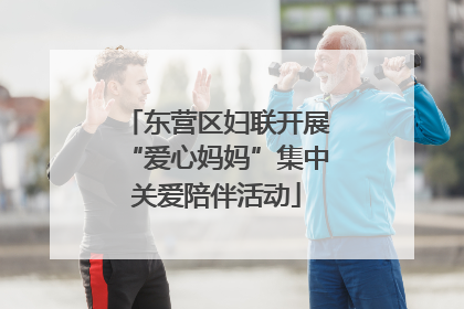 东营区妇联开展“爱心妈妈”集中关爱陪伴活动