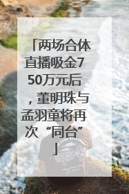 两场合体直播吸金750万元后，董明珠与孟羽童将再次“同台”