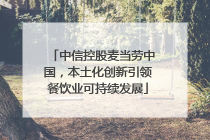 中信控股麦当劳中国，本土化创新引领餐饮业可持续发展
