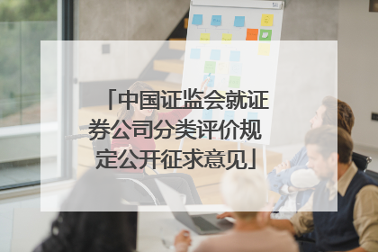 中国证监会就证券公司分类评价规定公开征求意见