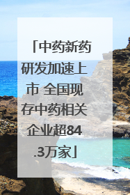 中药新药研发加速上市 全国现存中药相关企业超84.3万家