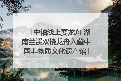 中轴线上耍龙舟 湖南兰溪双桡龙舟入藏中国非物质文化遗产馆