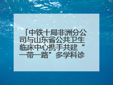 中铁十局非洲分公司与山东省公共卫生临床中心携手共建“一带一路”多学科诊疗协作网