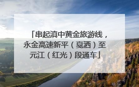 串起滇中黄金旅游线，永金高速新平（戛洒）至元江（红光）段通车
