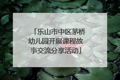 乐山市中区茅桥幼儿园开展课程故事交流分享活动
